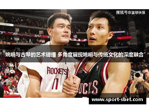 姚明与古琴的艺术碰撞 多角度展现姚明与传统文化的深度融合