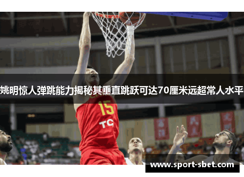 姚明惊人弹跳能力揭秘其垂直跳跃可达70厘米远超常人水平