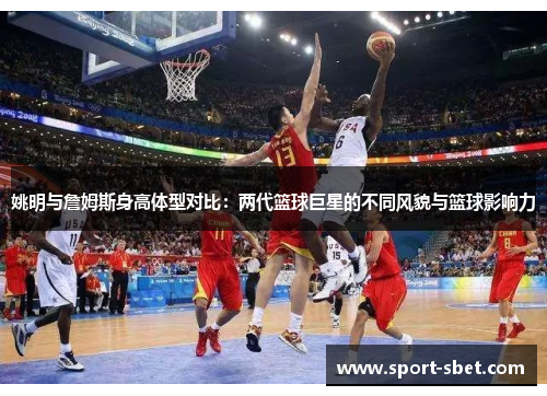 姚明与詹姆斯身高体型对比：两代篮球巨星的不同风貌与篮球影响力