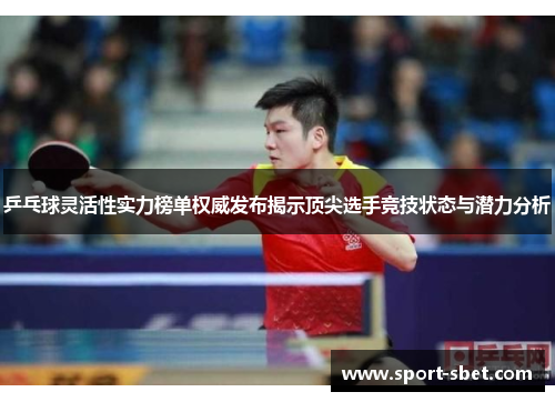 乒乓球灵活性实力榜单权威发布揭示顶尖选手竞技状态与潜力分析