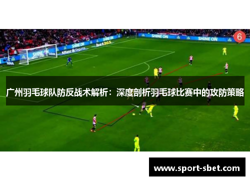 广州羽毛球队防反战术解析：深度剖析羽毛球比赛中的攻防策略