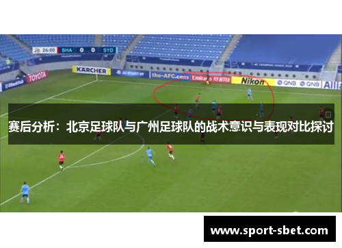 赛后分析：北京足球队与广州足球队的战术意识与表现对比探讨