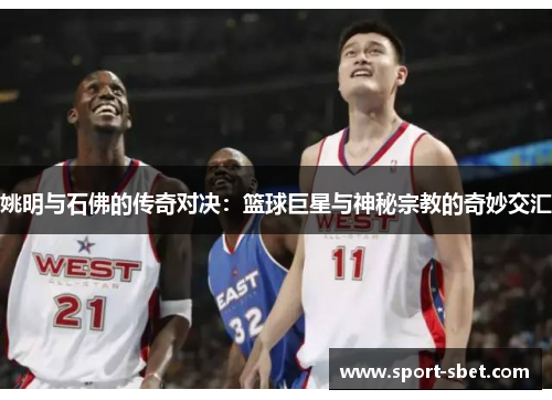 姚明与石佛的传奇对决：篮球巨星与神秘宗教的奇妙交汇