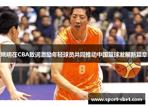 姚明在CBA致词激励年轻球员共同推动中国篮球发展新篇章