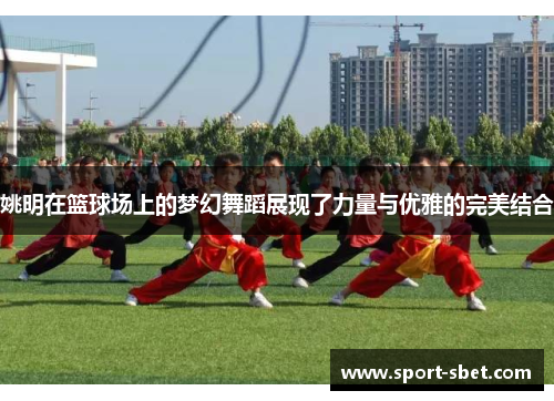 姚明在篮球场上的梦幻舞蹈展现了力量与优雅的完美结合
