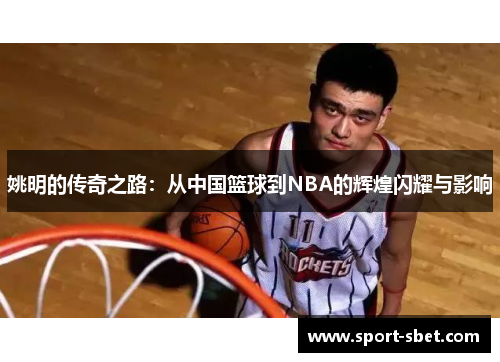 姚明的传奇之路：从中国篮球到NBA的辉煌闪耀与影响