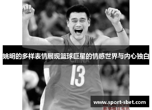 姚明的多样表情展现篮球巨星的情感世界与内心独白