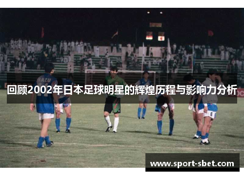回顾2002年日本足球明星的辉煌历程与影响力分析