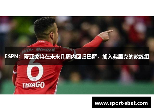ESPN：蒂亚戈将在未来几周内回归巴萨，加入弗里克的教练组