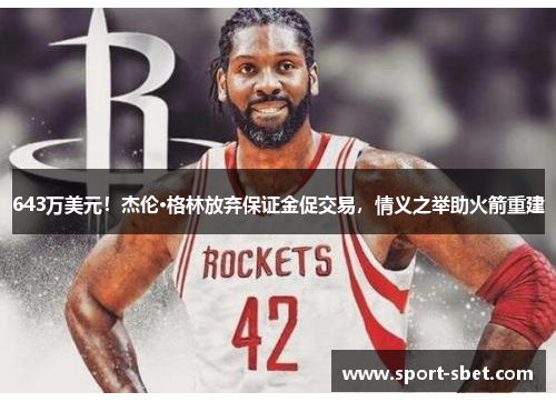 643万美元！杰伦·格林放弃保证金促交易，情义之举助火箭重建