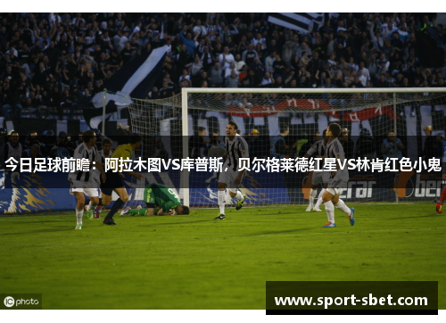 今日足球前瞻：阿拉木图VS库普斯，贝尔格莱德红星VS林肯红色小鬼