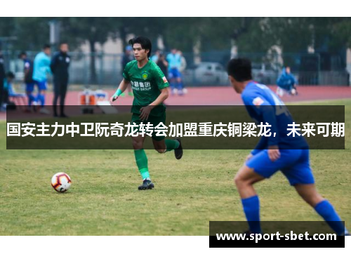 国安主力中卫阮奇龙转会加盟重庆铜梁龙，未来可期