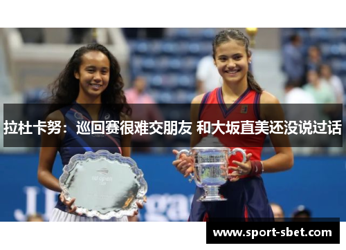 拉杜卡努：巡回赛很难交朋友 和大坂直美还没说过话