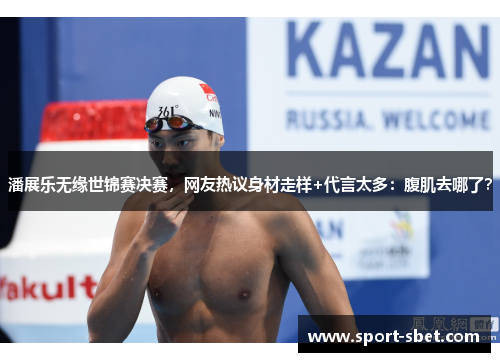 潘展乐无缘世锦赛决赛，网友热议身材走样+代言太多：腹肌去哪了？