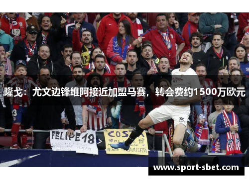 隆戈：尤文边锋维阿接近加盟马赛，转会费约1500万欧元