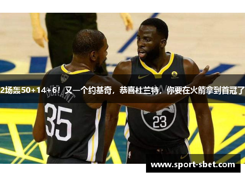 2场轰50+14+6！又一个约基奇，恭喜杜兰特，你要在火箭拿到首冠了