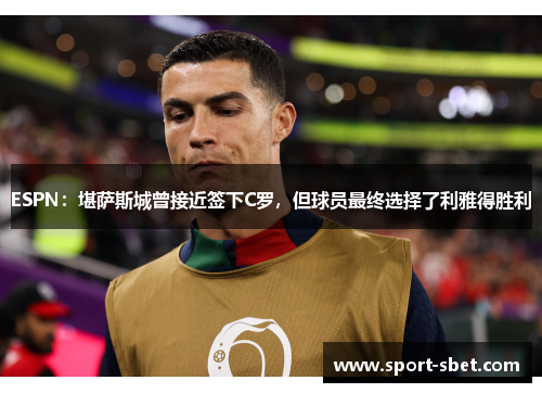 ESPN：堪萨斯城曾接近签下C罗，但球员最终选择了利雅得胜利