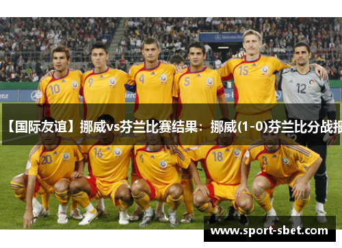 【国际友谊】挪威vs芬兰比赛结果：挪威(1-0)芬兰比分战报