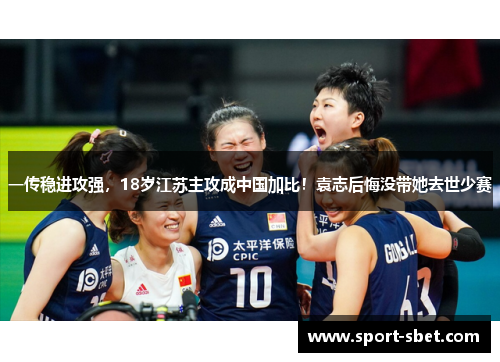 一传稳进攻强，18岁江苏主攻成中国加比！袁志后悔没带她去世少赛